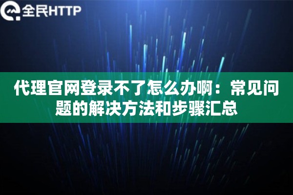 代理官网登录不了怎么办啊：常见问题的解决方法和步骤汇总