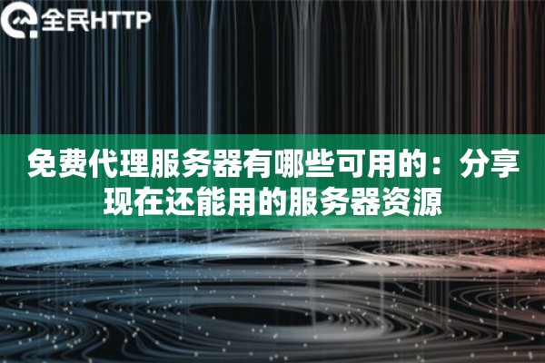 免费代理服务器有哪些可用的:分享现在还能用的服务器资源 免费代理服务器有哪些可用的:分享现在还能用的服务器资源
