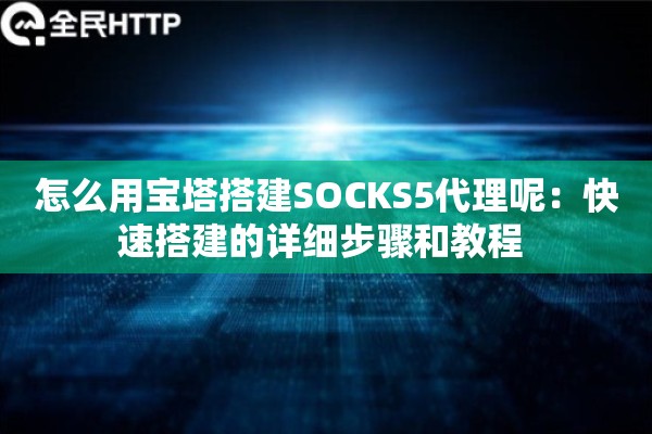 怎么用宝塔搭建SOCKS5代理呢:快速搭建的详细步骤和教程 怎么用宝塔搭建SOCKS5代理呢:快速搭建的详细步骤和教程