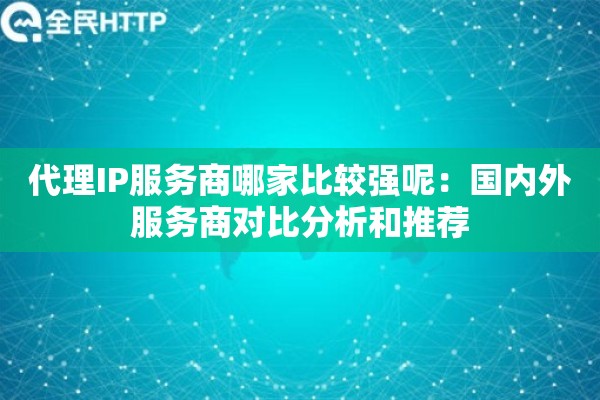 代理IP服务商哪家比较强呢：国内外服务商对比分析和推荐