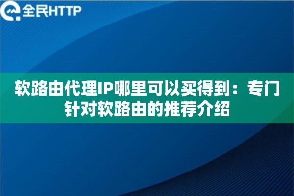 软路由代理IP哪里可以买得到：专门针对软路由的推荐介绍