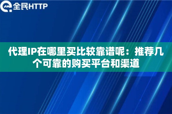 代理IP在哪里买比较靠谱呢:推荐几个可靠的购买平台和渠道 代理IP在哪里买比较靠谱呢:推荐几个可靠的购买平台和渠道