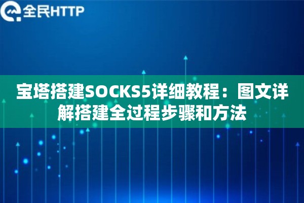 宝塔搭建SOCKS5详细教程:图文详解搭建全过程步骤和方法 宝塔搭建SOCKS5详细教程:图文详解搭建全过程步骤和方法