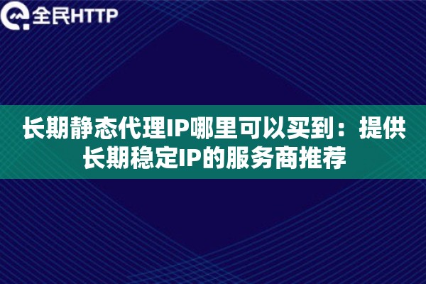 长期静态代理IP哪里可以买到:提供长期稳定IP的服务商推荐 长期静态代理IP哪里可以买到:提供长期稳定IP的服务商推荐