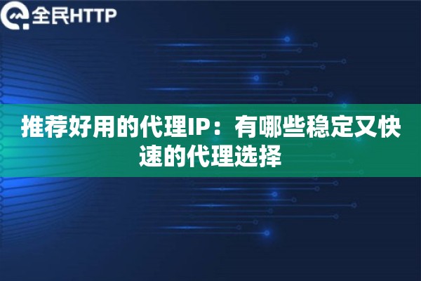 推荐好用的代理IP:有哪些稳定又快速的代理选择 推荐好用的代理IP:有哪些稳定又快速的代理选择