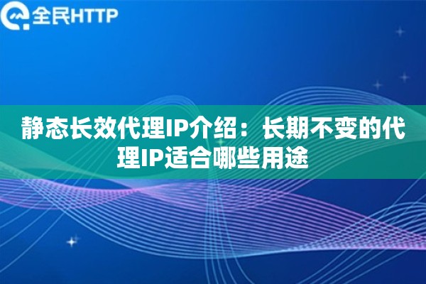 静态长效代理IP介绍：长期不变的代理IP适合哪些用途