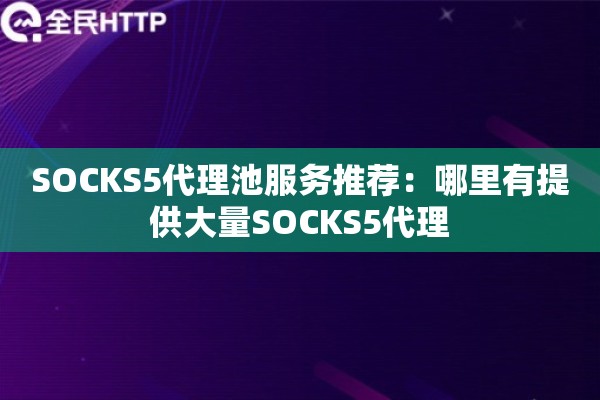 SOCKS5代理池服务推荐：哪里有提供大量SOCKS5代理