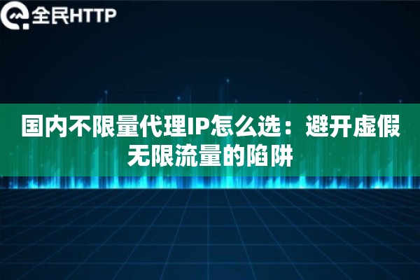 国内不限量代理IP怎么选：避开虚假无限流量的陷阱