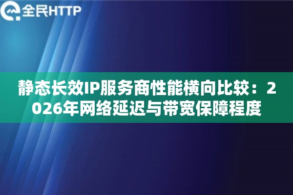 静态长效IP服务商性能横向比较：2026年网络延迟与带宽保障程度