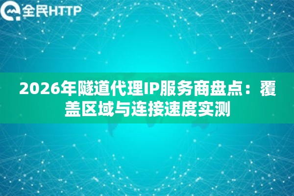 2026年隧道代理IP服务商盘点：覆盖区域与连接速度实测