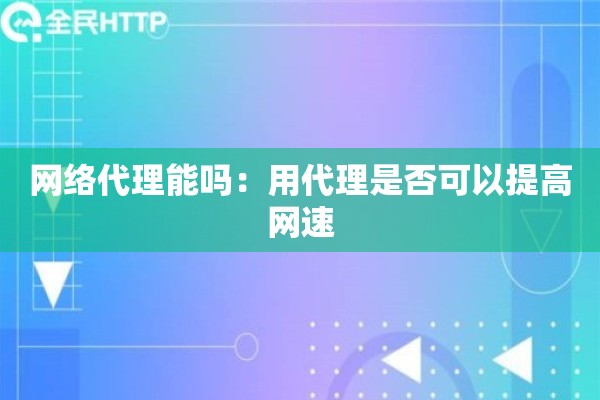 网络代理能吗：用代理是否可以提高网速