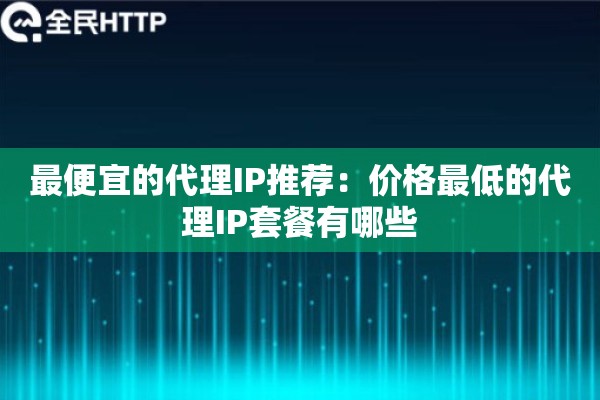 最便宜的代理IP推荐：价格最低的代理IP套餐有哪些