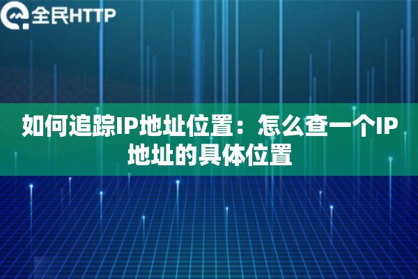如何追踪IP地址位置:怎么查一个IP地址的具体位置 如何追踪IP地址位置:怎么查一个IP地址的具体位置