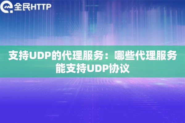 支持UDP的代理服务:哪些代理服务能支持UDP协议 支持UDP的代理服务:哪些代理服务能支持UDP协议