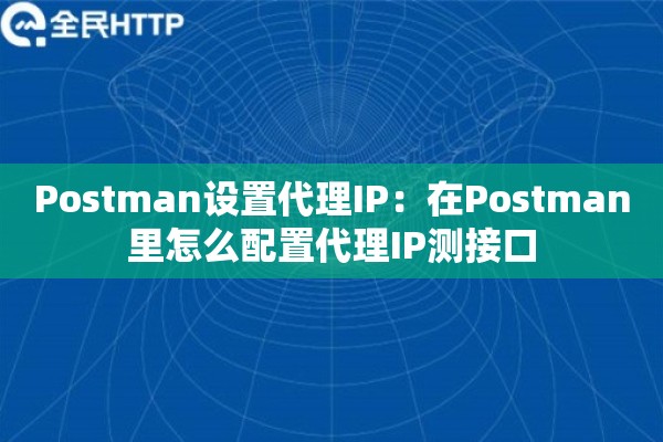 Postman设置代理IP:在Postman里怎么配置代理IP测接口 Postman设置代理IP:在Postman里怎么配置代理IP测接口