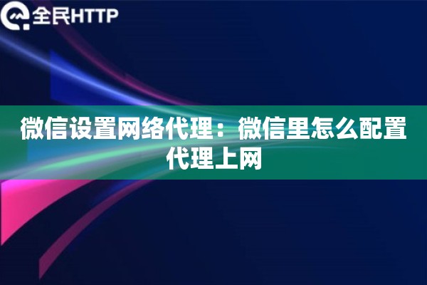 微信设置网络代理:微信里怎么配置代理上网 微信设置网络代理:微信里怎么配置代理上网