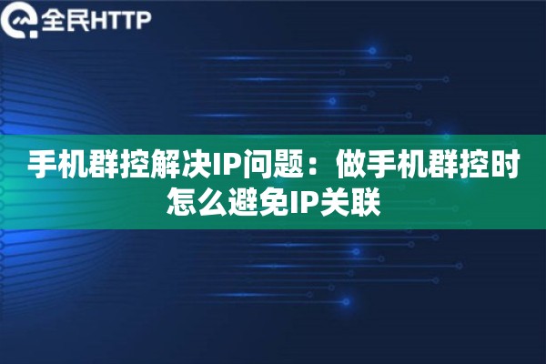 手机群控解决IP问题：做手机群控时怎么避免IP关联