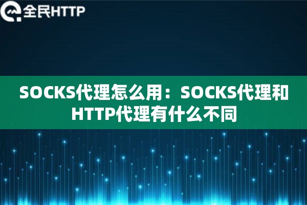 SOCKS代理怎么用：SOCKS代理和HTTP代理有什么不同
