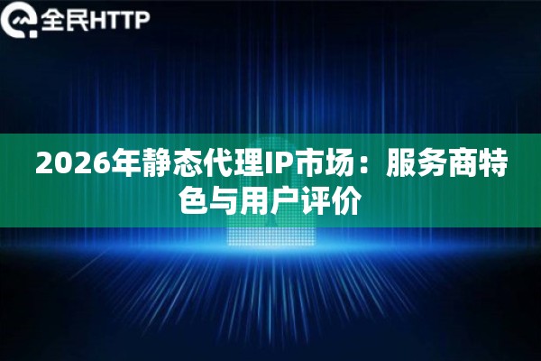 2026年静态代理IP市场：服务商特色与用户评价
