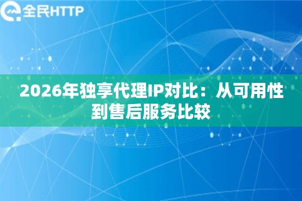 2026年独享代理IP对比：从可用性到售后服务比较