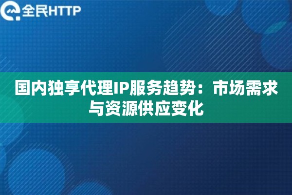 国内独享代理IP服务趋势：市场需求与资源供应变化