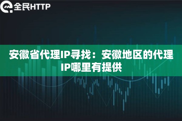 安徽省代理IP寻找:安徽地区的代理IP哪里有提供 安徽省代理IP寻找:安徽地区的代理IP哪里有提供