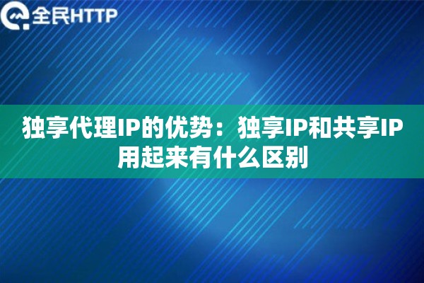 独享代理IP的优势：独享IP和共享IP用起来有什么区别