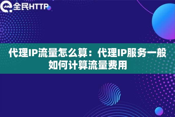 代理IP流量怎么算：代理IP服务一般如何计算流量费用