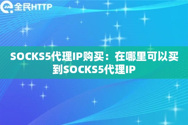 SOCKS5代理IP购买：在哪里可以买到SOCKS5代理IP