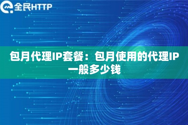 包月代理IP套餐：包月使用的代理IP一般多少钱