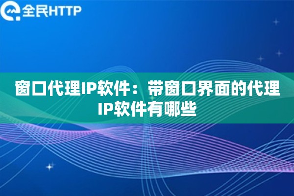 窗口代理IP软件：带窗口界面的代理IP软件有哪些