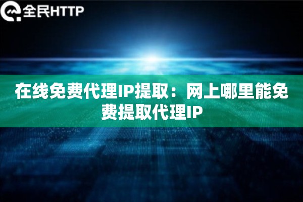 在线免费代理IP提取：网上哪里能免费提取代理IP