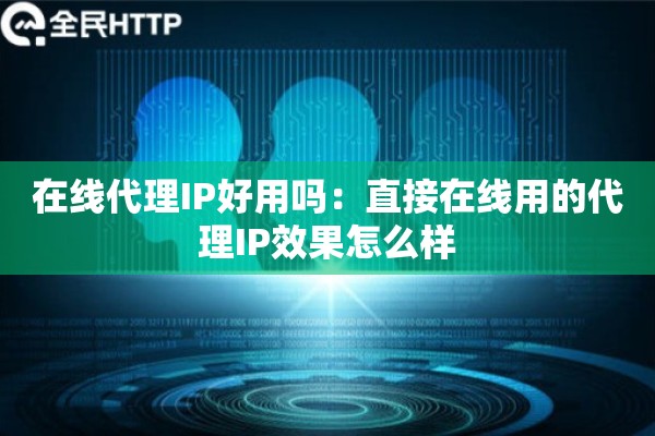 在线代理IP好用吗：直接在线用的代理IP效果怎么样