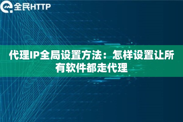代理IP全局设置方法:怎样设置让所有软件都走代理 代理IP全局设置方法:怎样设置让所有软件都走代理