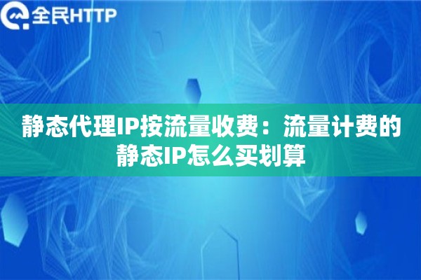 静态代理IP按流量收费:流量计费的静态IP怎么买划算 静态代理IP按流量收费:流量计费的静态IP怎么买划算