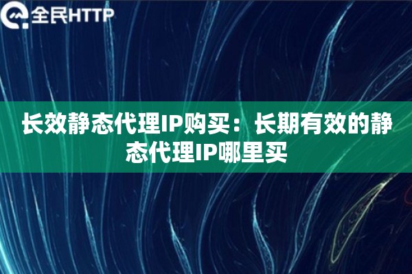 长效静态代理IP购买:长期有效的静态代理IP哪里买 长效静态代理IP购买:长期有效的静态代理IP哪里买