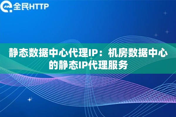 静态数据中心代理IP:机房数据中心的静态IP代理服务 静态数据中心代理IP:机房数据中心的静态IP代理服务