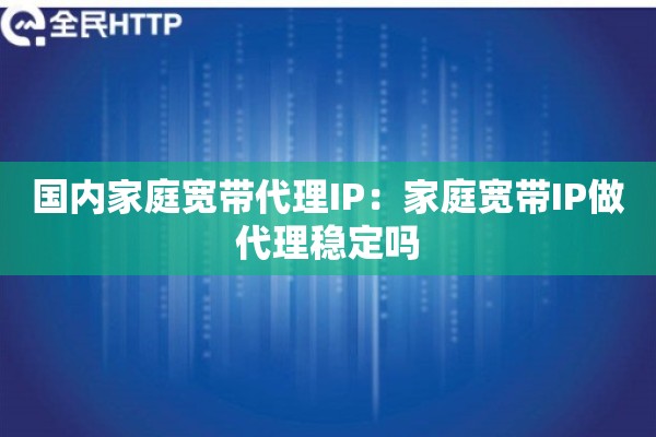 国内家庭宽带代理IP：家庭宽带IP做代理稳定吗