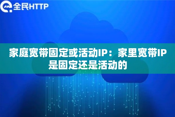 家庭宽带固定或活动IP：家里宽带IP是固定还是活动的
