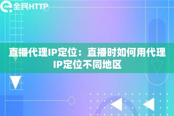 直播代理IP定位：直播时如何用代理IP定位不同地区