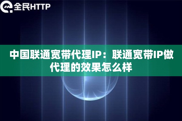 中国联通宽带代理IP：联通宽带IP做代理的效果怎么样