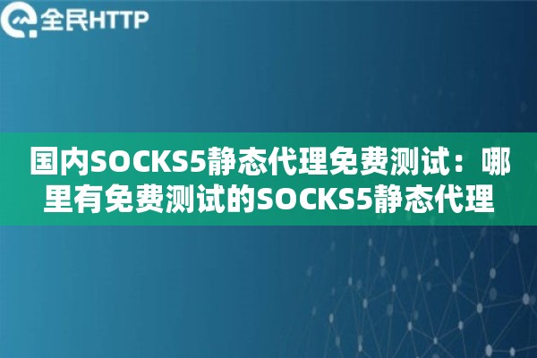 国内SOCKS5静态代理免费测试：哪里有免费测试的SOCKS5静态代理