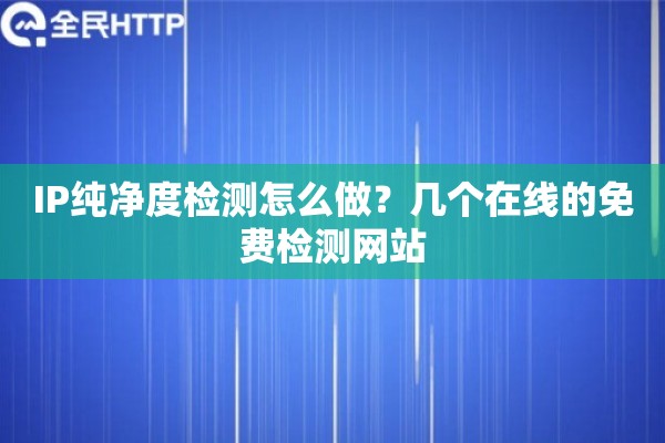 IP纯净度检测怎么做?几个在线的免费检测网站 IP纯净度检测怎么做?几个在线的免费检测网站