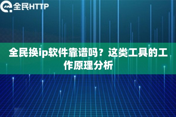 全民换ip软件靠谱吗?这类工具的工作原理分析 全民换ip软件靠谱吗?这类工具的工作原理分析