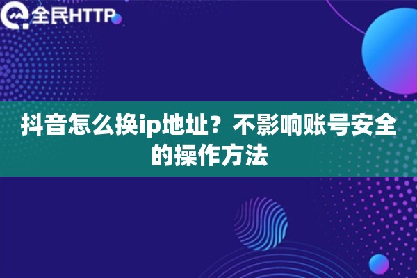 抖音怎么换ip地址?不影响账号安全的操作方法 抖音怎么换ip地址?不影响账号安全的操作方法