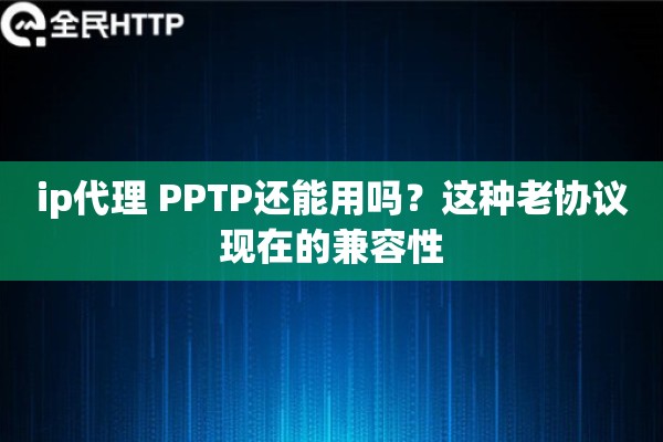 ip代理 PPTP还能用吗?这种老协议现在的兼容性 ip代理 PPTP还能用吗?这种老协议现在的兼容性