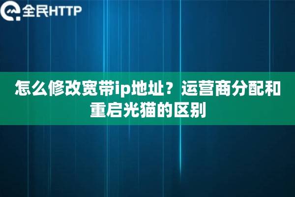 怎么修改宽带ip地址?运营商分配和重启光猫的区别 怎么修改宽带ip地址?运营商分配和重启光猫的区别