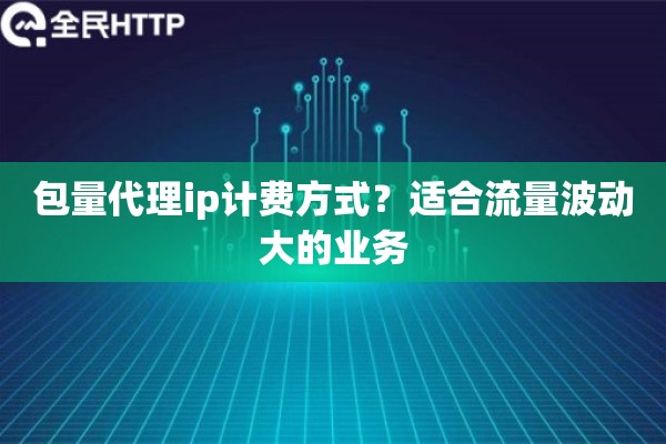 包量代理ip计费方式?适合流量波动大的业务 包量代理ip计费方式?适合流量波动大的业务