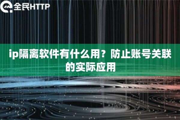ip隔离软件有什么用?防止账号关联的实际应用 ip隔离软件有什么用?防止账号关联的实际应用