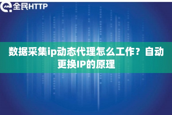 数据采集ip动态代理怎么工作?自动更换IP的原理 数据采集ip动态代理怎么工作?自动更换IP的原理